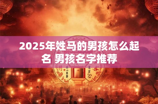 2025年姓马的男孩怎么起名 男孩名字推荐