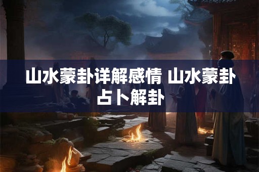 山水蒙卦详解感情 山水蒙卦占卜解卦