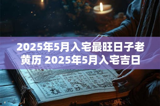 2025年5月入宅最旺日子老黄历 2025年5月入宅吉日