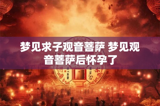 梦见求子观音菩萨 梦见观音菩萨后怀孕了