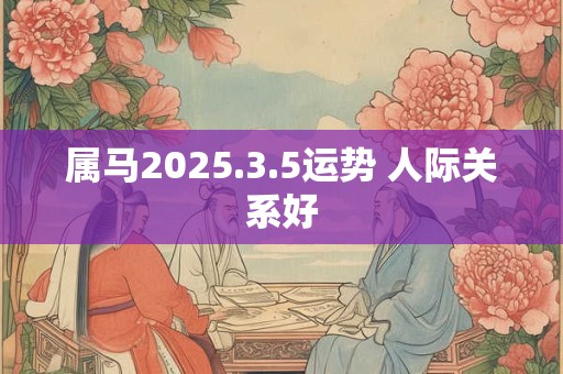 属马2025.3.5运势 人际关系好