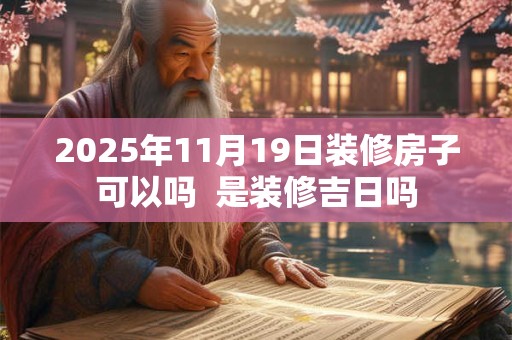 2025年11月19日装修房子可以吗  是装修吉日吗