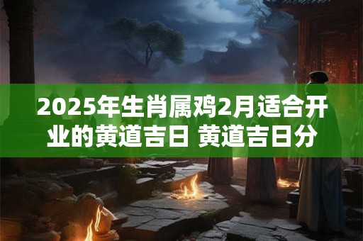 2025年生肖属鸡2月适合开业的黄道吉日 黄道吉日分析