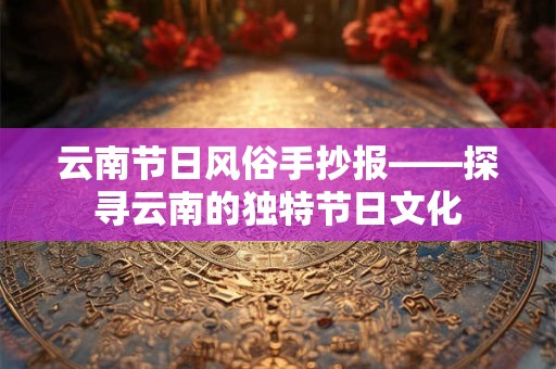 云南节日风俗手抄报——探寻云南的独特节日文化