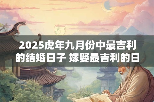 详细阅读:2025虎年九月份中最吉利的结婚日子 嫁娶最吉利的日子 2025虎年九月份中最吉利的结婚日子 嫁娶最吉利的日子