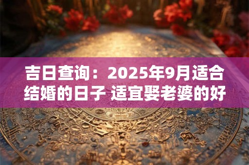 吉日查询：2025年9月适合结婚的日子 适宜娶老婆的好日子