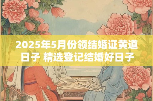 2025年5月份领结婚证黄道日子 精选登记结婚好日子