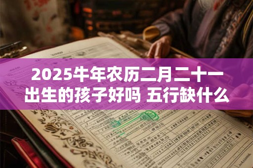 2025牛年农历二月二十一出生的孩子好吗 五行缺什么