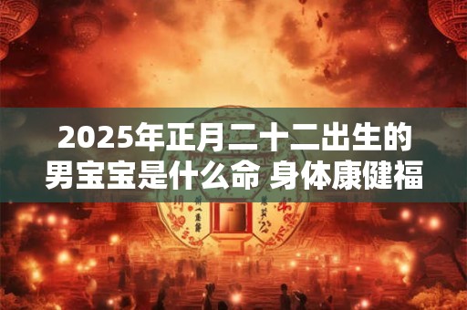 2025年正月二十二出生的男宝宝是什么命 身体康健福泽深远