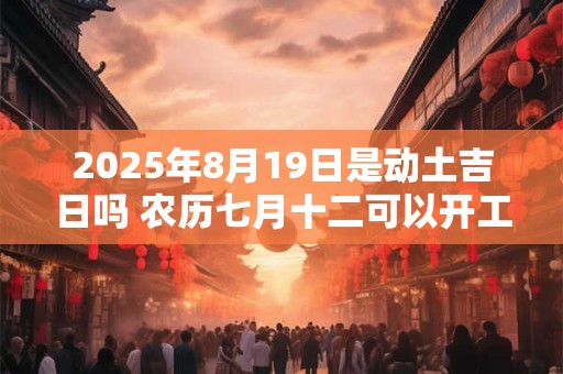 2025年8月19日是动土吉日吗 农历七月十二可以开工动土吗