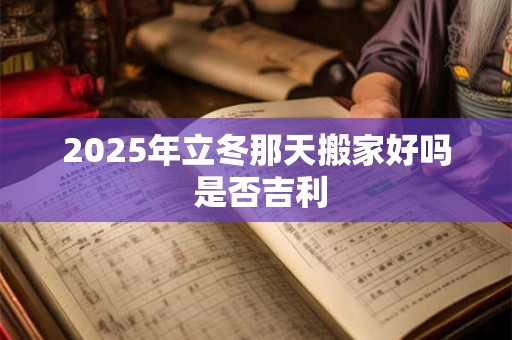 2025年立冬那天搬家好吗 是否吉利