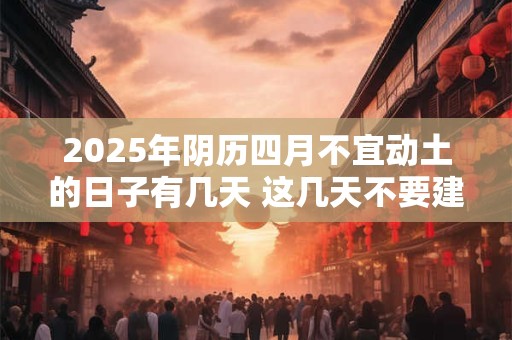 2025年阴历四月不宜动土的日子有几天 这几天不要建房