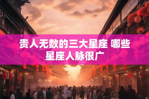 贵人无数的三大星座 哪些星座人脉很广