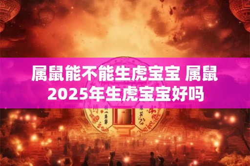 属鼠能不能生虎宝宝 属鼠2025年生虎宝宝好吗