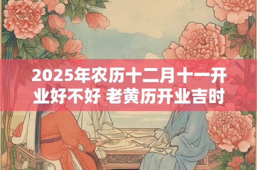 2025年农历十二月十一开业好不好 老黄历开业吉时查询