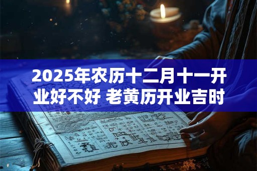 2025年农历十二月十一开业好不好 老黄历开业吉时查询