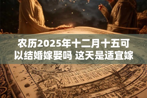 农历2025年十二月十五可以结婚嫁娶吗 这天是适宜嫁娶的