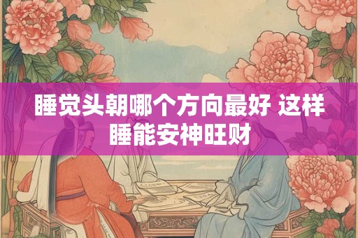 睡觉头朝哪个方向最好 这样睡能安神旺财