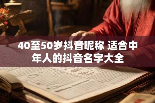 40至50岁抖音昵称 适合中年人的抖音名字大全