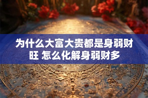 为什么大富大贵都是身弱财旺 怎么化解身弱财多