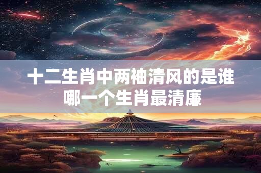 十二生肖中两袖清风的是谁 哪一个生肖最清廉