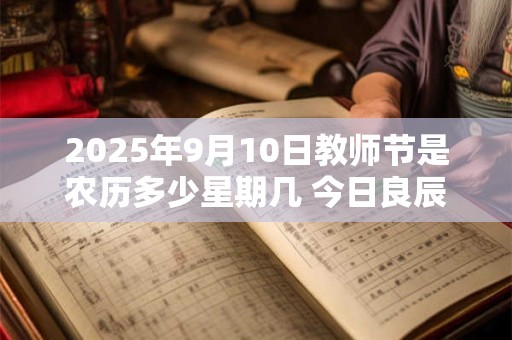 2025年9月10日教师节是农历多少星期几 今日良辰吉时