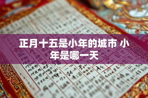 正月十五是小年的城市 小年是哪一天 正月十五是小年的城市 小年是哪一天