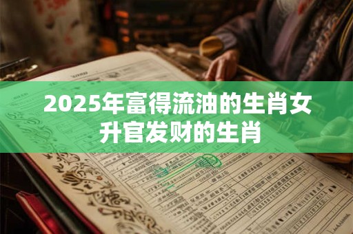 2025年富得流油的生肖女 升官发财的生肖