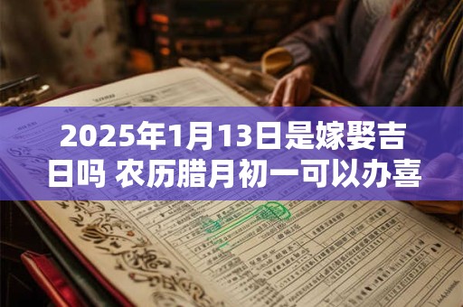 2025年1月13日是嫁娶吉日吗 农历腊月初一可以办喜酒吗