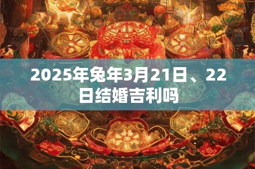 2025年兔年3月21日、22日结婚吉利吗