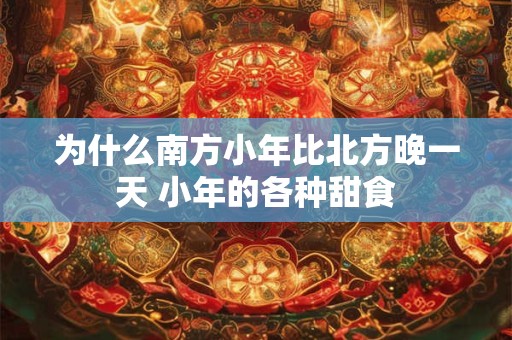 为什么南方小年比北方晚一天 小年的各种甜食 为什么南方小年比北方晚一天 小年的各种甜食
