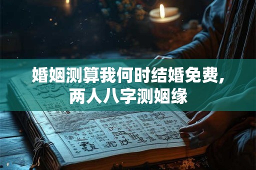 婚姻测算我何时结婚免费,两人八字测姻缘