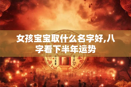 女孩宝宝取什么名字好,八字看下半年运势