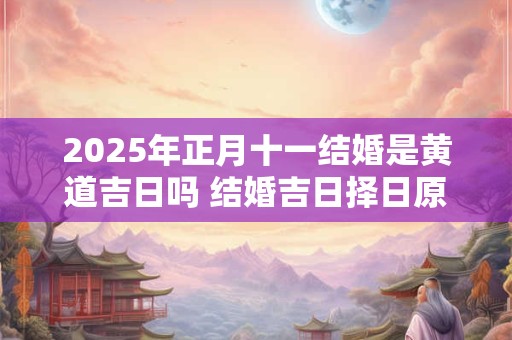 2025年正月十一结婚是黄道吉日吗 结婚吉日择日原则