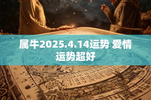 属牛2025.4.14运势 爱情运势超好