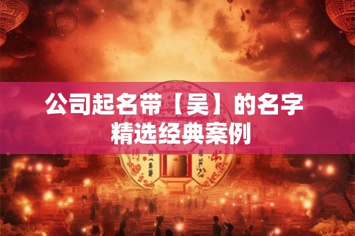 公司起名带【吴】的名字  精选经典案例