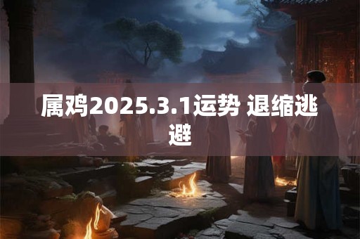 属鸡2025.3.1运势 退缩逃避
