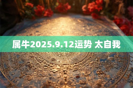 属牛2025.9.12运势 太自我