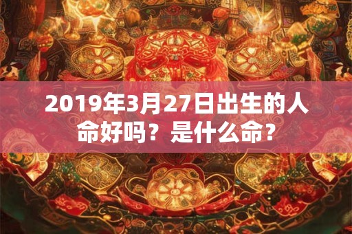 2019年3月27日出生的人命好吗？是什么命？