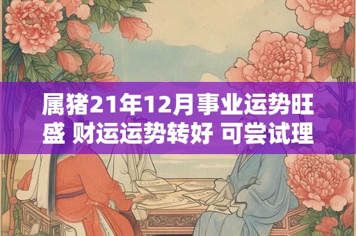 属猪21年12月事业运势旺盛 财运运势转好 可尝试理财