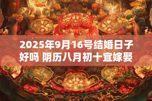 2025年9月16号结婚日子好吗 阴历八月初十宜嫁娶吗