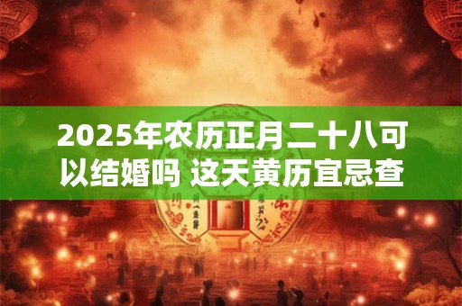 2025年农历正月二十八可以结婚吗 这天黄历宜忌查询