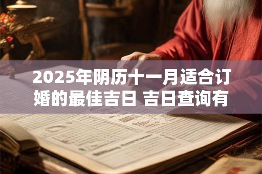 详细阅读:2025年阴历十一月适合订婚的最佳吉日 吉日查询有门道 2025年阴历十一月适合订婚的最佳吉日 吉日查询有门道