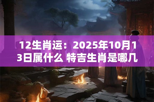 12生肖运：2025年10月13日属什么 特吉生肖是哪几个