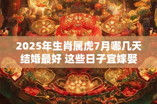 2025年生肖属虎7月哪几天结婚最好 这些日子宜嫁娶