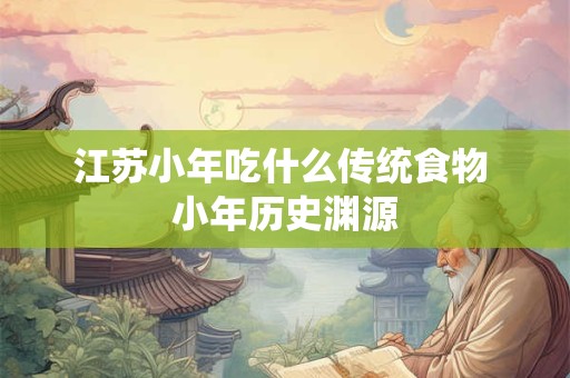 江苏小年吃什么传统食物 小年历史渊源