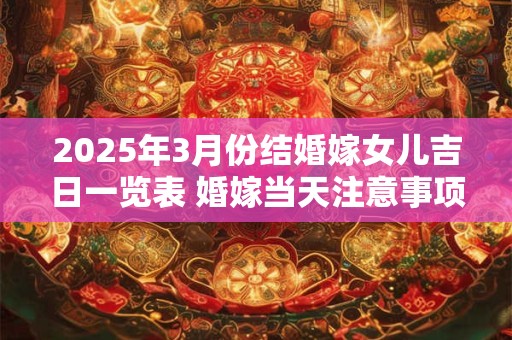 2025年3月份结婚嫁女儿吉日一览表 婚嫁当天注意事项