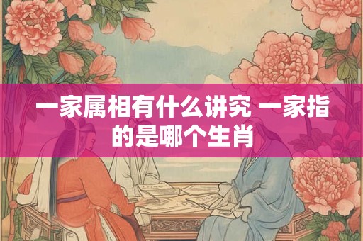 一家属相有什么讲究 一家指的是哪个生肖