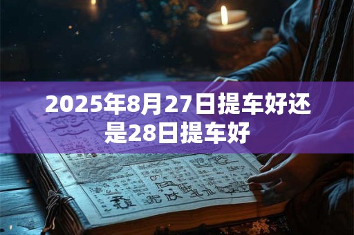 2025年8月27日提车好还是28日提车好