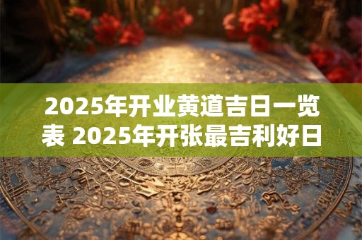 2025年开业黄道吉日一览表 2025年开张最吉利好日子